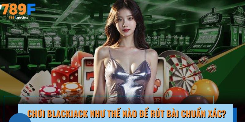 Chơi Blackjack như thế nào để rút bài chuẩn xác?