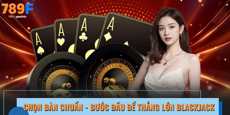 Chọn bàn chuẩn - bước đầu để thắng lớn Blackjack