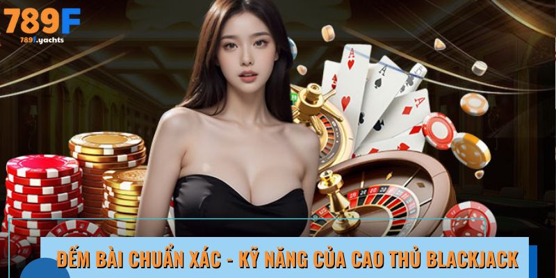 Đếm bài chuẩn xác - kỹ năng của cao thủ Blackjack