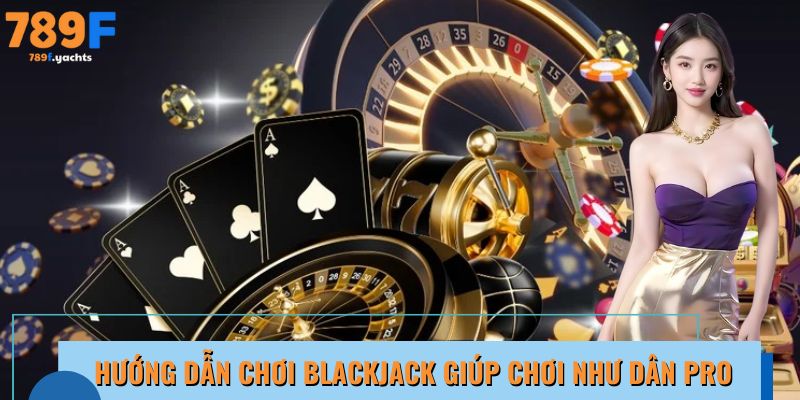 Hướng dẫn chơi Blackjack giúp chơi như dân pro