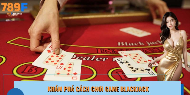 Hướng dẫn cụ thể về cách thức tham gia game Blackjack