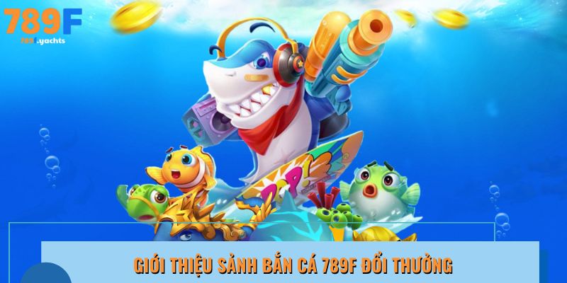 Khám phá sảnh bắn cá 789F đổi thưởng, giải trí đỉnh cao hấp dẫn