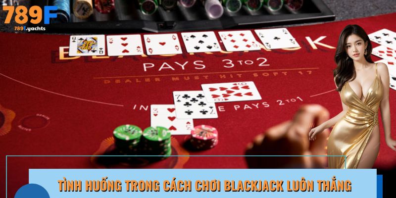 Một vài tình huống trong cách chơi Blackjack luôn thắng