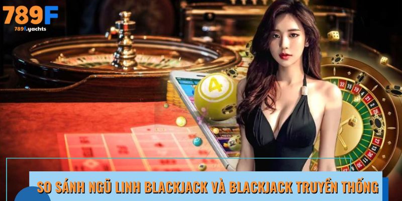 So sánh Ngũ Linh Blackjack và Blackjack truyền thống