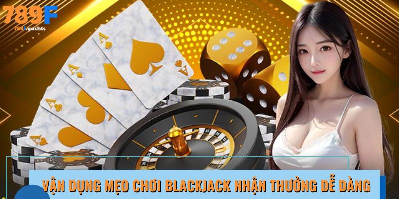 Vận dụng mẹo chơi Blackjack nhận thưởng dễ dàng