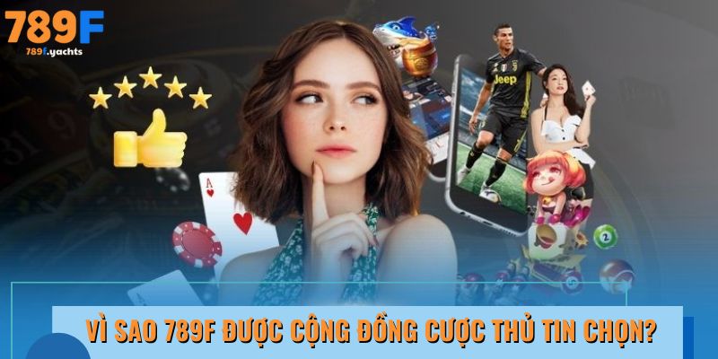 Vì sao 789F được cộng đồng cược thủ tin chọn?